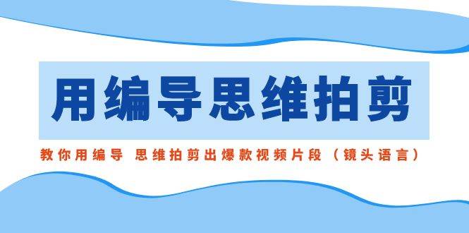 (8785期)用编导的思维拍剪,教你用编导 思维拍剪出爆款视频片段(镜头语言)网创吧-网创项目资源站-副业项目-创业项目-搞钱项目网创吧