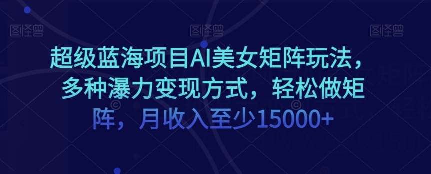 超级蓝海项目AI美女矩阵玩法,多种瀑力变现方式,轻松做矩阵,月收入至少15000+【揭秘】网创吧-网创项目资源站-副业项目-创业项目-搞钱项目网创吧