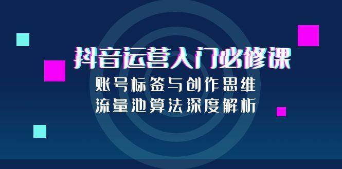 抖音运营入门必修课,账号标签与创作思维,流量池算法深度解析网创吧-网创项目资源站-副业项目-创业项目-搞钱项目网创吧