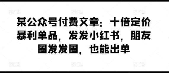某公众号付费文章:十倍定价暴利单品,发发小红书,朋友圈发发圈,也能出单网创吧-网创项目资源站-副业项目-创业项目-搞钱项目网创吧