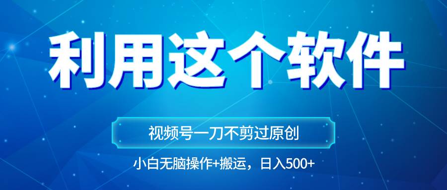 独家视频号原创玩法，用软件一刀不剪也能过原创，小白日入500+，无脑操作+直接搬运网创吧-网创项目资源站-副业项目-创业项目-搞钱项目网创吧