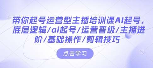 带你起号运营型主播培训课AI起号,底层逻辑/ai起号/运营晋级/主播进阶/基础操作/剪辑技巧网创吧-网创项目资源站-副业项目-创业项目-搞钱项目网创吧