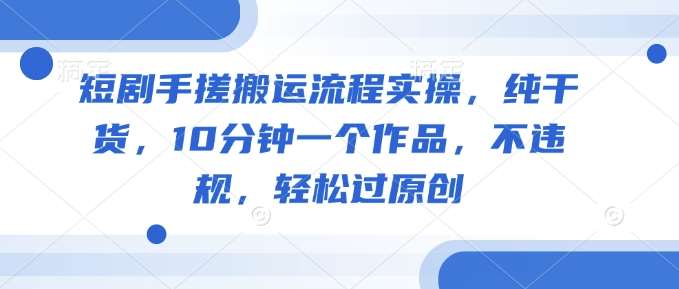 短剧手搓搬运流程实操,纯干货,10分钟一个作品,不违规,轻松过原创网创吧-网创项目资源站-副业项目-创业项目-搞钱项目网创吧