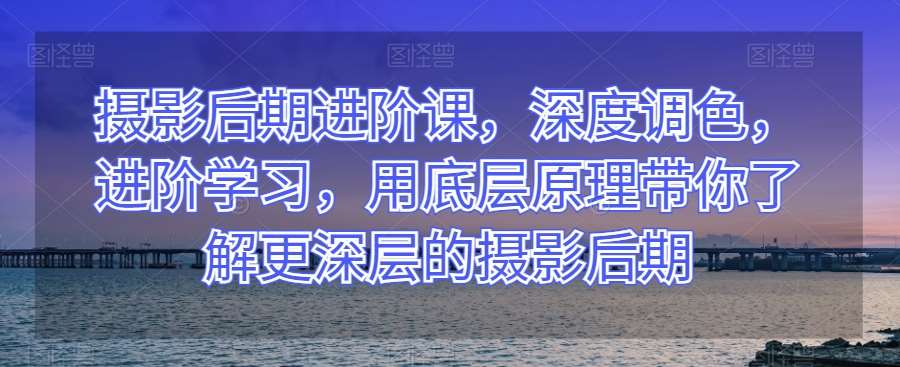 摄影后期进阶课,深度调色,进阶学习,用底层原理带你了解更深层的摄影后期网创吧-网创项目资源站-副业项目-创业项目-搞钱项目网创吧