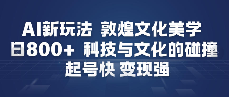 AI新玩法，敦煌文化美学，科技与文化的碰撞，起号快变现强网创吧-网创项目资源站-副业项目-创业项目-搞钱项目网创吧