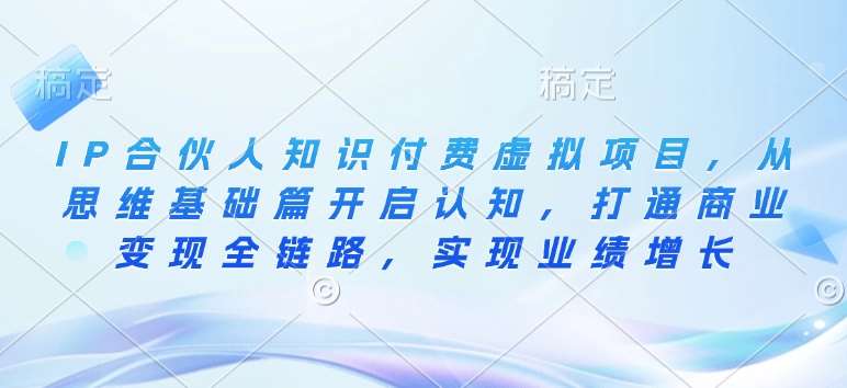 IP合伙人知识付费虚拟项目，从思维基础篇开启认知，打通商业变现全链路，实现业绩增长网创吧-网创项目资源站-副业项目-创业项目-搞钱项目网创吧