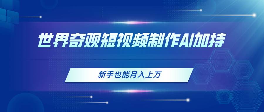 (11159期)世界奇观短视频制作,AI加持,新手也能月入上万网创吧-网创项目资源站-副业项目-创业项目-搞钱项目网创吧