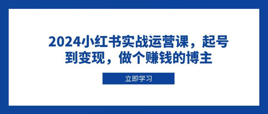 2024小红书实战运营课,起号到变现,做个赚钱的博主网创吧-网创项目资源站-副业项目-创业项目-搞钱项目网创吧