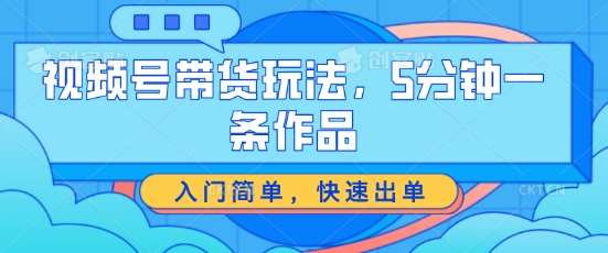 视频号带货玩法，5分钟一条作品，入门简单，快速出单【揭秘】网创吧-网创项目资源站-副业项目-创业项目-搞钱项目网创吧