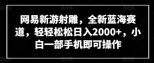 网易新游射雕,全新蓝海赛道,轻轻松松日入2000+,小白一部手机即可操作【揭秘】网创吧-网创项目资源站-副业项目-创业项目-搞钱项目网创吧