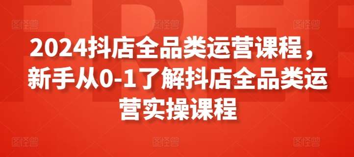 2024抖店全品类运营课程，新手从0-1了解抖店全品类运营实操课程网创吧-网创项目资源站-副业项目-创业项目-搞钱项目网创吧