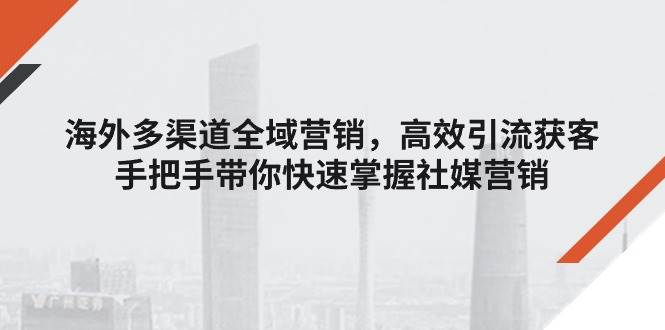 (11286期)海外多渠道 全域营销,高效引流获客,手把手带你快速掌握社媒营销网创吧-网创项目资源站-副业项目-创业项目-搞钱项目网创吧