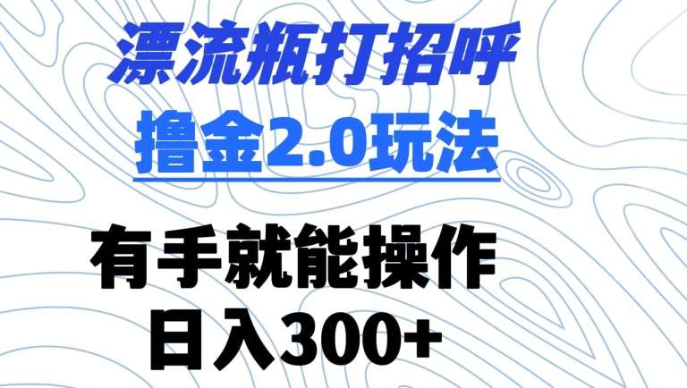 漂流瓶打招呼撸金2.0玩法,有手就能做,日入300+【揭秘】网创吧-网创项目资源站-副业项目-创业项目-搞钱项目网创吧