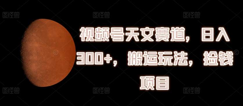 视频号天文赛道,日入300+,搬运玩法,捡钱项目【揭秘】网创吧-网创项目资源站-副业项目-创业项目-搞钱项目网创吧