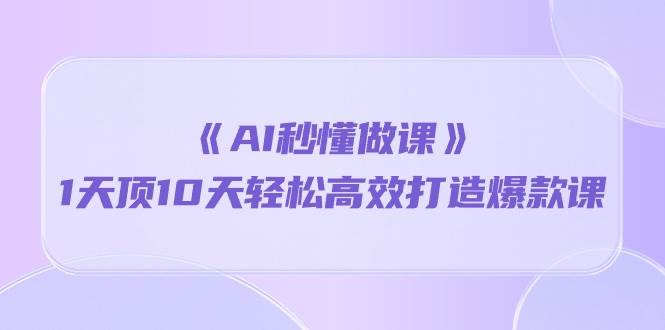 《AI秒懂做课》1天顶10天轻松高效打造爆款课(13节课)网创吧-网创项目资源站-副业项目-创业项目-搞钱项目网创吧