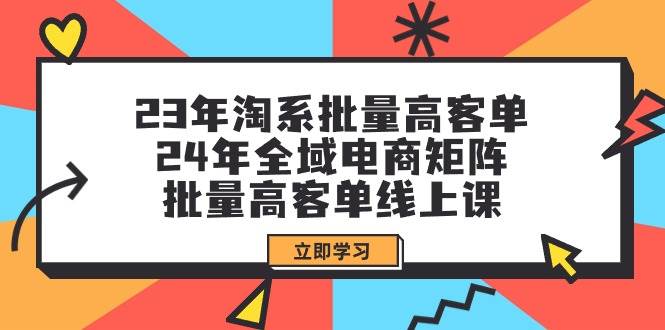 (9636期)23年淘系批量高客单+24年全域电商矩阵,批量高客单线上课(109节课)网创吧-网创项目资源站-副业项目-创业项目-搞钱项目网创吧