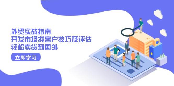 (13987期)外贸实战指南:开发市场找客户技巧及评估,轻松卖货到国外网创吧-网创项目资源站-副业项目-创业项目-搞钱项目网创吧