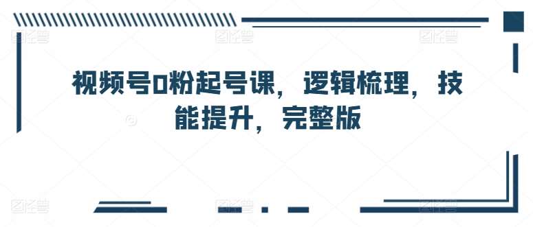 视频号0粉起号课,逻辑梳理,技能提升,完整版网创吧-网创项目资源站-副业项目-创业项目-搞钱项目网创吧