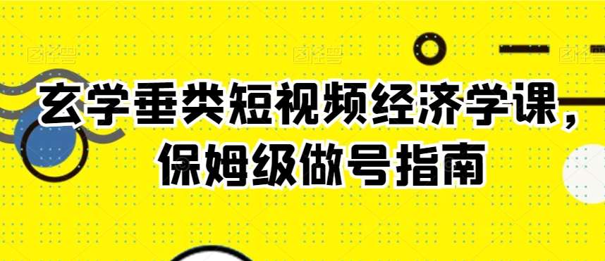 玄学垂类短视频经济学课,保姆级做号指南网创吧-网创项目资源站-副业项目-创业项目-搞钱项目网创吧