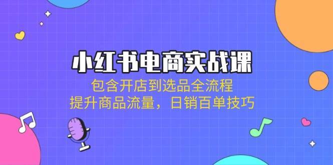 小红书电商实战课：包含开店到选品全流程，提升商品流量，日销百单技巧网创吧-网创项目资源站-副业项目-创业项目-搞钱项目网创吧