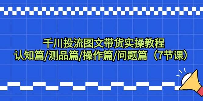 (9225期)千川投流图文带货实操教程:认知篇/测品篇/操作篇/问题篇(7节课)网创吧-网创项目资源站-副业项目-创业项目-搞钱项目网创吧