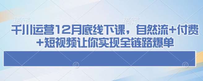 千川运营12月底线下课,自然流+付费+短视频让你实现全链路爆单网创吧-网创项目资源站-副业项目-创业项目-搞钱项目网创吧