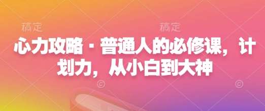 心力攻略·普通人的必修课,计划力,从小白到大神网创吧-网创项目资源站-副业项目-创业项目-搞钱项目网创吧