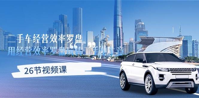 (10361期)二手车经营·效率罗盘,用经营 效率罗盘玩转二手车生意(26节视频课)网创吧-网创项目资源站-副业项目-创业项目-搞钱项目网创吧