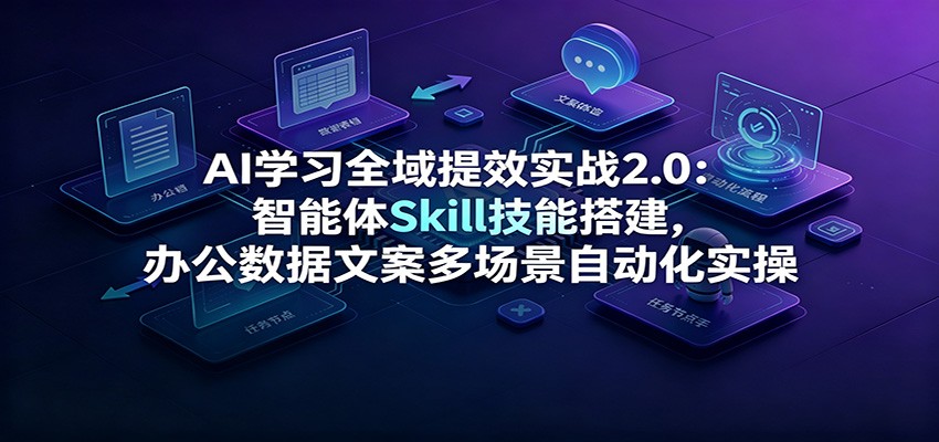 AI学习全域提效实战2.0:智能体Skill技能搭建,办公数据文案多场景自动化实操网创吧-网创项目资源站-副业项目-创业项目-搞钱项目网创吧