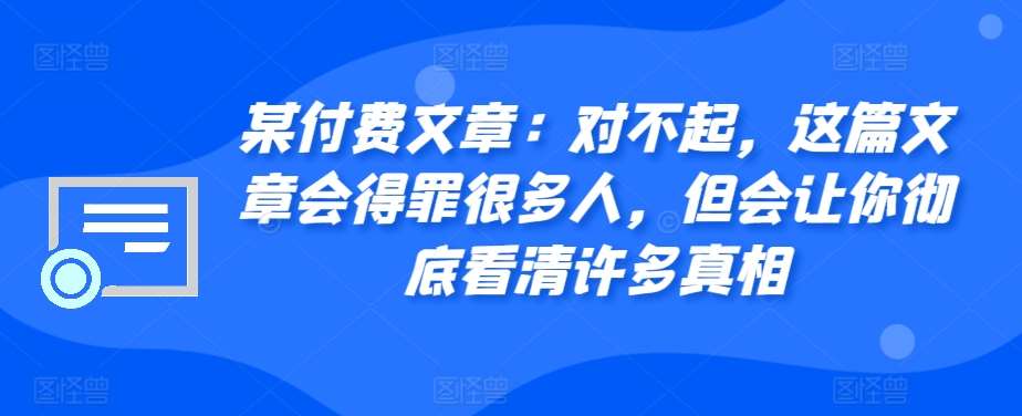 某付费文章:对不起,这篇文章会得罪很多人,但会让你彻底看清许多真相网创吧-网创项目资源站-副业项目-创业项目-搞钱项目网创吧