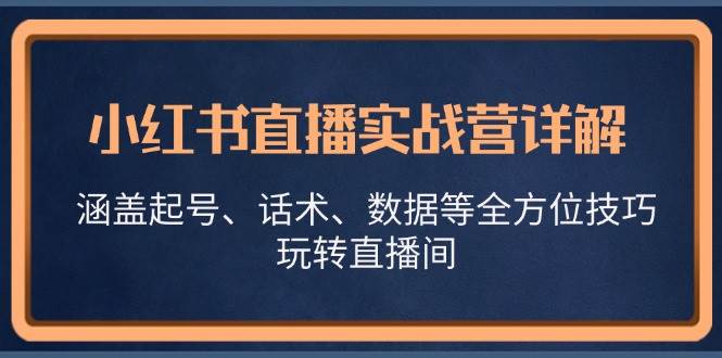 (13018期)小红书直播实战营详解,涵盖起号、话术、数据等全方位技巧,玩转直播间网创吧-网创项目资源站-副业项目-创业项目-搞钱项目网创吧