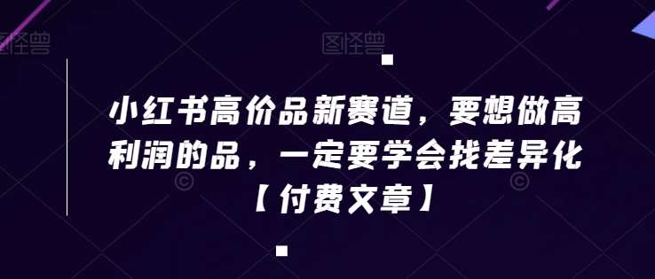 小红书高价品新赛道,要想做高利润的品,一定要学会找差异化【付费文章】网创吧-网创项目资源站-副业项目-创业项目-搞钱项目网创吧