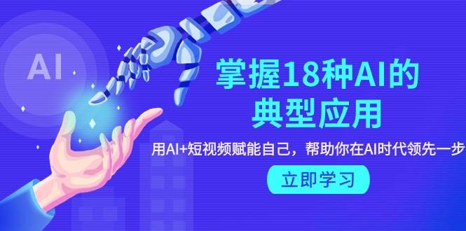 (9683期)掌握18种AI的典型应用,用AI+短视频 赋能自己,帮助你在AI时代领先一步网创吧-网创项目资源站-副业项目-创业项目-搞钱项目网创吧