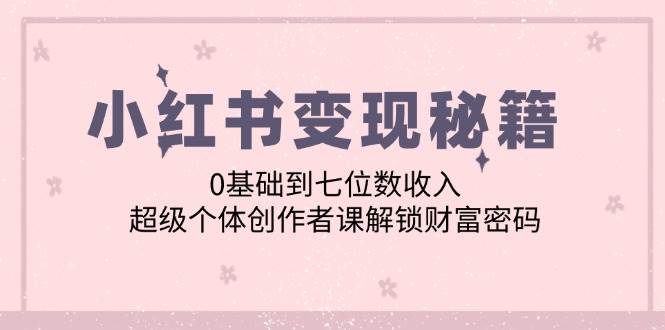 (12555期)小红书变现秘籍:0基础到七位数收入,超级个体创作者课解锁财富密码网创吧-网创项目资源站-副业项目-创业项目-搞钱项目网创吧