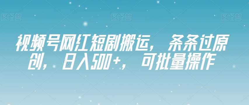 视频号网红短剧搬运,条条过原创,日入500+,可批量操作【揭秘】网创吧-网创项目资源站-副业项目-创业项目-搞钱项目网创吧