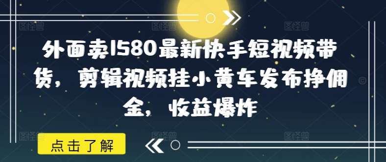 外面卖1580最新快手短视频带货,剪辑视频挂小黄车发布挣佣金,收益爆炸网创吧-网创项目资源站-副业项目-创业项目-搞钱项目网创吧