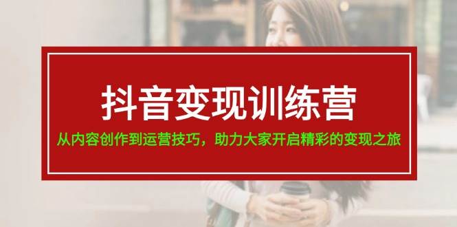 (11593期)抖音变现训练营,从内容创作到运营技巧,助力大家开启精彩的变现之旅-19节网创吧-网创项目资源站-副业项目-创业项目-搞钱项目网创吧