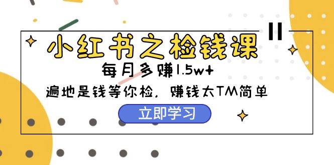 (9890期)小红书之检钱课:从0开始实测每月多赚1.5w起步,赚钱真的太简单了(98节)网创吧-网创项目资源站-副业项目-创业项目-搞钱项目网创吧