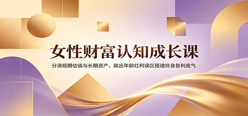 女性财富认知成长课：分清短期估值与长期资产，跳出年龄红利误区搭建终身复利底气网创吧-网创项目资源站-副业项目-创业项目-搞钱项目网创吧