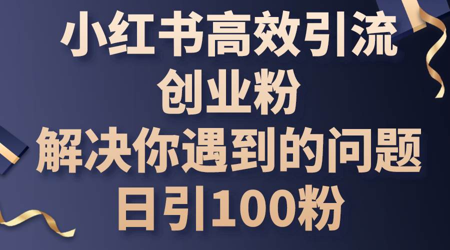 (10929期)小红书高效引流创业粉,解决你遇到的问题,日引100粉网创吧-网创项目资源站-副业项目-创业项目-搞钱项目网创吧