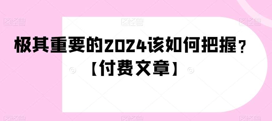 极其重要的2024该如何把握?【付费文章】网创吧-网创项目资源站-副业项目-创业项目-搞钱项目网创吧