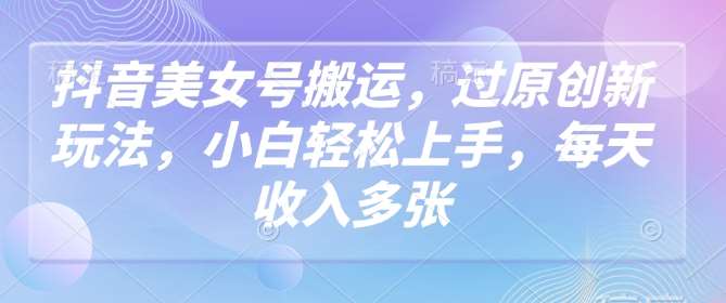 抖音美女号搬运,过原创新玩法,小白轻松上手,每天收入多张网创吧-网创项目资源站-副业项目-创业项目-搞钱项目网创吧