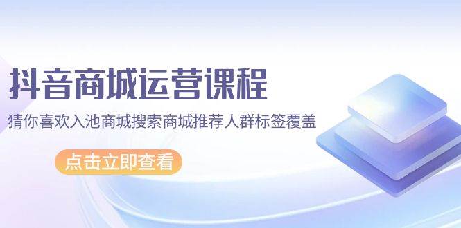 (9771期)抖音商城 运营课程,猜你喜欢入池商城搜索商城推荐人群标签覆盖(67节课)网创吧-网创项目资源站-副业项目-创业项目-搞钱项目网创吧