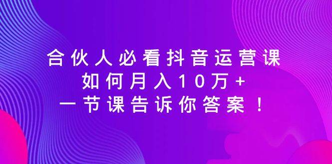 (8824期)合伙人必看抖音运营课,如何月入10万+,一节课告诉你答案!网创吧-网创项目资源站-副业项目-创业项目-搞钱项目网创吧