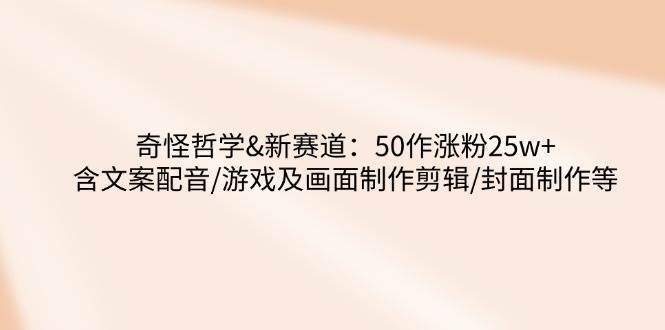 奇怪哲学-新赛道：50作涨粉25w+含文案配音/游戏及画面制作剪辑/封面制作等网创吧-网创项目资源站-副业项目-创业项目-搞钱项目网创吧