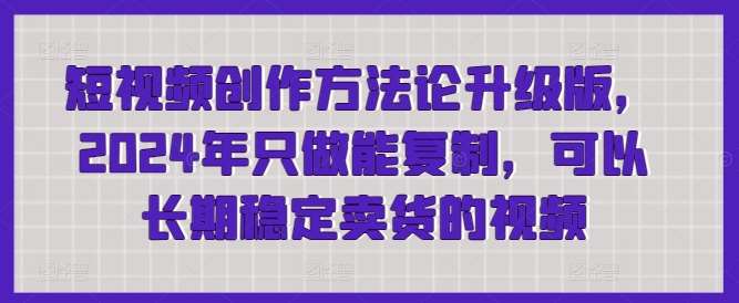 短视频创作方法论升级版,2024年只做能复制,可以长期稳定卖货的视频网创吧-网创项目资源站-副业项目-创业项目-搞钱项目网创吧