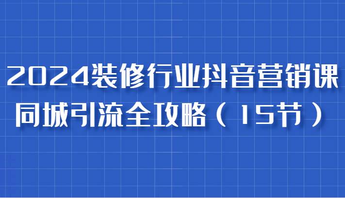 2024装修行业抖音营销课,同城引流全攻略,跟实战家学获客,成为数据驱动的营销专家网创吧-网创项目资源站-副业项目-创业项目-搞钱项目网创吧