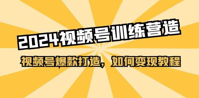 (11135期)2024视频号训练营,视频号爆款打造,如何变现教程(20节课)网创吧-网创项目资源站-副业项目-创业项目-搞钱项目网创吧