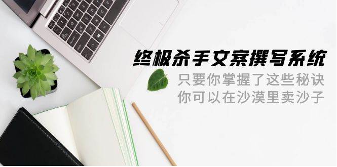 (9928期)终极 杀手文案-撰写系统 只要你掌握了这些秘诀 你可以在沙漠里卖沙子-42节网创吧-网创项目资源站-副业项目-创业项目-搞钱项目网创吧