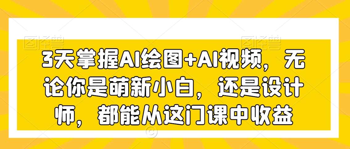 3天掌握AI绘图+AI视频,无论你是萌新小白,还是设计师,都能从这门课中收益网创吧-网创项目资源站-副业项目-创业项目-搞钱项目网创吧